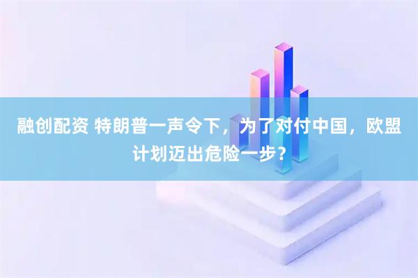 融创配资 特朗普一声令下，为了对付中国，欧盟计划迈出危险一步？