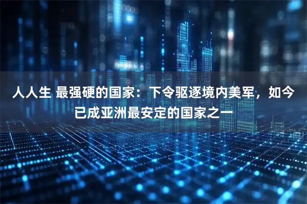 人人生 最强硬的国家：下令驱逐境内美军，如今已成亚洲最安定的国家之一
