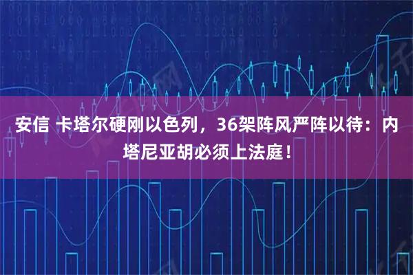 安信 卡塔尔硬刚以色列，36架阵风严阵以待：内塔尼亚胡必须上法庭！