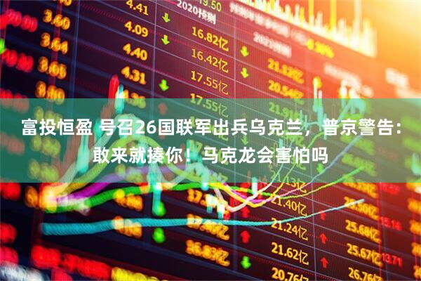 富投恒盈 号召26国联军出兵乌克兰，普京警告：敢来就揍你！马克龙会害怕吗