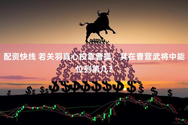 配资快线 若关羽真心投靠曹操，其在曹营武将中能位列第几？