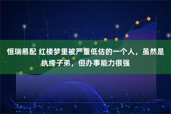 恒瑞易配 红楼梦里被严重低估的一个人，虽然是纨绔子弟，但办事能力很强