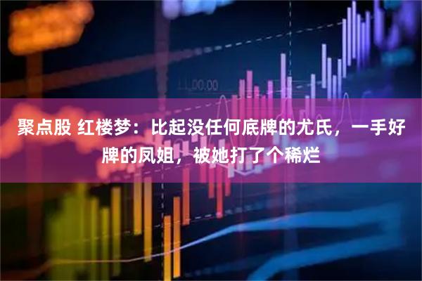 聚点股 红楼梦：比起没任何底牌的尤氏，一手好牌的凤姐，被她打了个稀烂