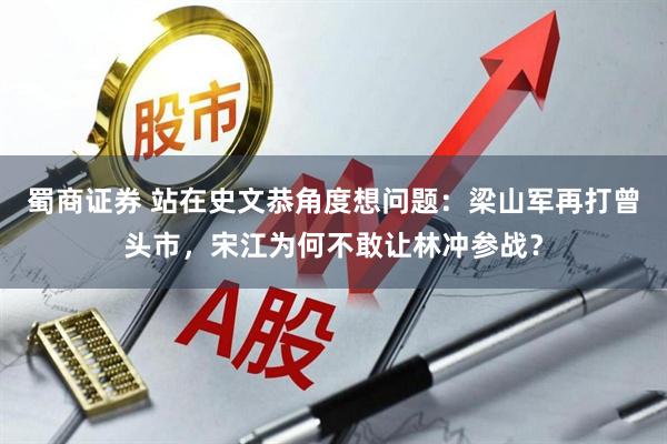 蜀商证券 站在史文恭角度想问题：梁山军再打曾头市，宋江为何不敢让林冲参战？