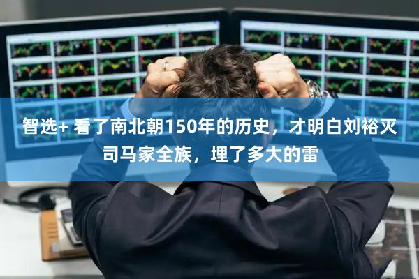 智选+ 看了南北朝150年的历史，才明白刘裕灭司马家全族，埋了多大的雷