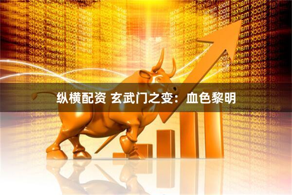 纵横配资 玄武门之变：血色黎明