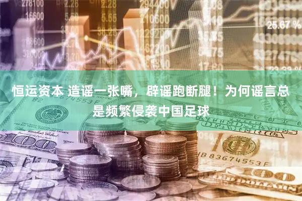 恒运资本 造谣一张嘴，辟谣跑断腿！为何谣言总是频繁侵袭中国足球