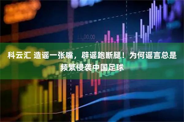 科云汇 造谣一张嘴，辟谣跑断腿！为何谣言总是频繁侵袭中国足球