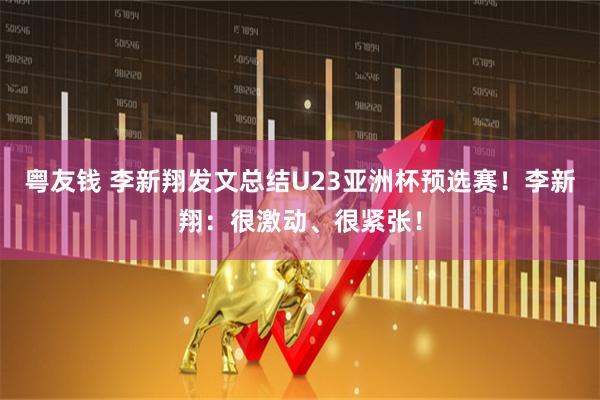 粤友钱 李新翔发文总结U23亚洲杯预选赛！李新翔：很激动、很紧张！