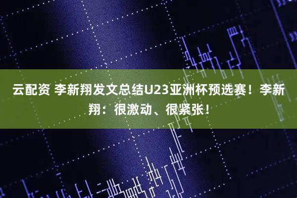 云配资 李新翔发文总结U23亚洲杯预选赛！李新翔：很激动、很紧张！