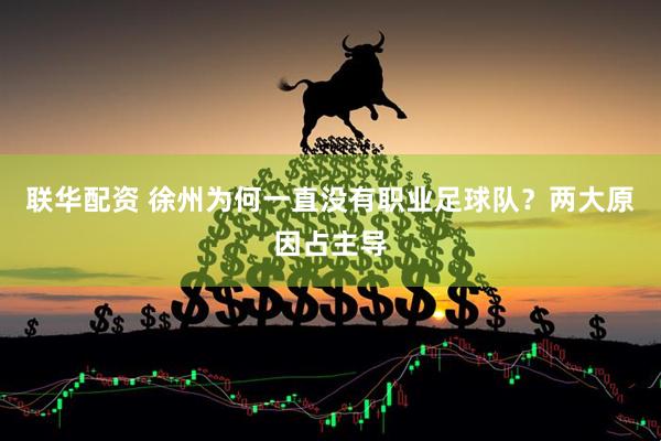 联华配资 徐州为何一直没有职业足球队？两大原因占主导