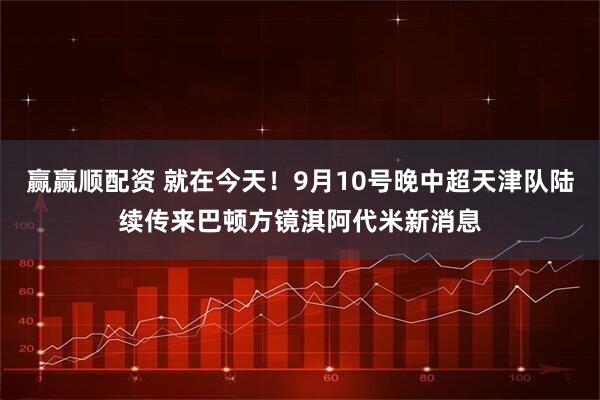 赢赢顺配资 就在今天！9月10号晚中超天津队陆续传来巴顿方镜淇阿代米新消息