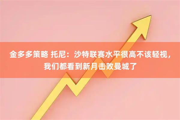 金多多策略 托尼：沙特联赛水平很高不该轻视，我们都看到新月击败曼城了