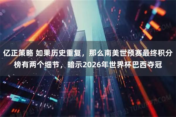亿正策略 如果历史重复，那么南美世预赛最终积分榜有两个细节，暗示2026年世界杯巴西夺冠
