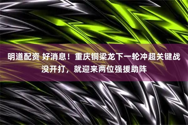 明道配资 好消息！重庆铜梁龙下一轮冲超关键战没开打，就迎来两位强援助阵