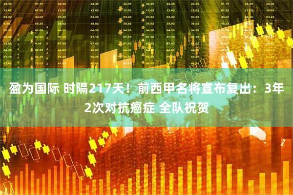 盈为国际 时隔217天！前西甲名将宣布复出：3年2次对抗癌症 全队祝贺