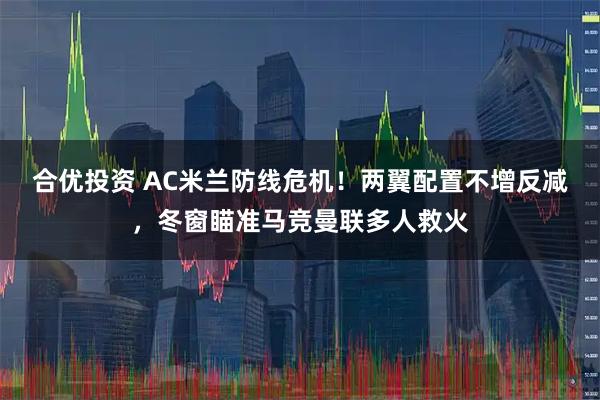 合优投资 AC米兰防线危机！两翼配置不增反减，冬窗瞄准马竞曼联多人救火