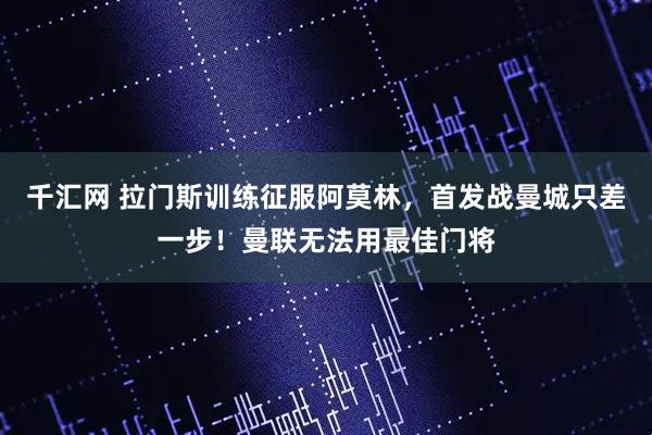 千汇网 拉门斯训练征服阿莫林，首发战曼城只差一步！曼联无法用最佳门将