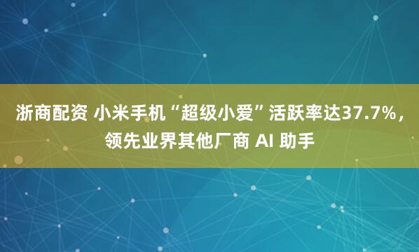 浙商配资 小米手机“超级小爱”活跃率达37.7%，领先业界其他厂商 AI 助手