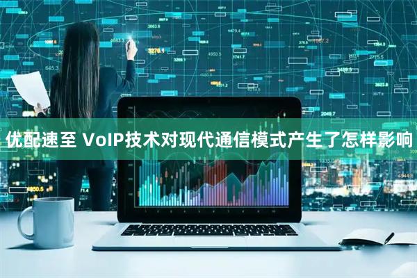 优配速至 VoIP技术对现代通信模式产生了怎样影响