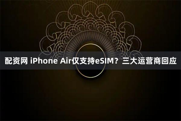 配资网 iPhone Air仅支持eSIM？三大运营商回应