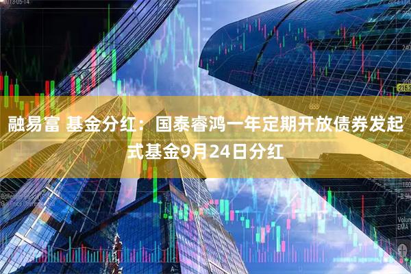 融易富 基金分红：国泰睿鸿一年定期开放债券发起式基金9月24日分红