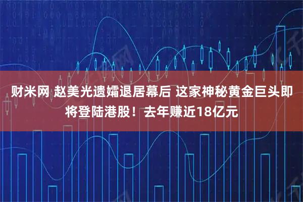财米网 赵美光遗孀退居幕后 这家神秘黄金巨头即将登陆港股！去年赚近18亿元