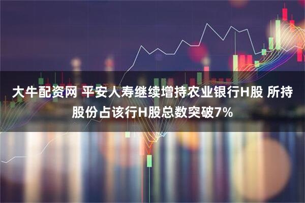大牛配资网 平安人寿继续增持农业银行H股 所持股份占该行H股总数突破7%