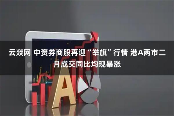云燚网 中资券商股再迎“举旗”行情 港A两市二月成交同比均现暴涨