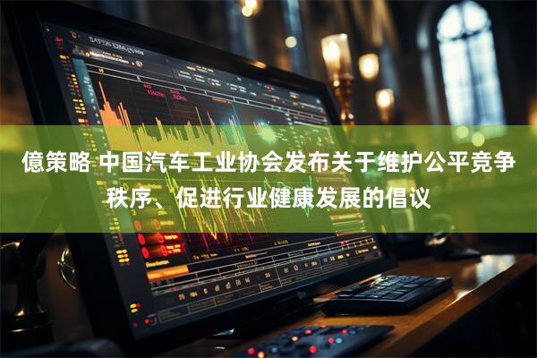 億策略 中国汽车工业协会发布关于维护公平竞争秩序、促进行业健康发展的倡议