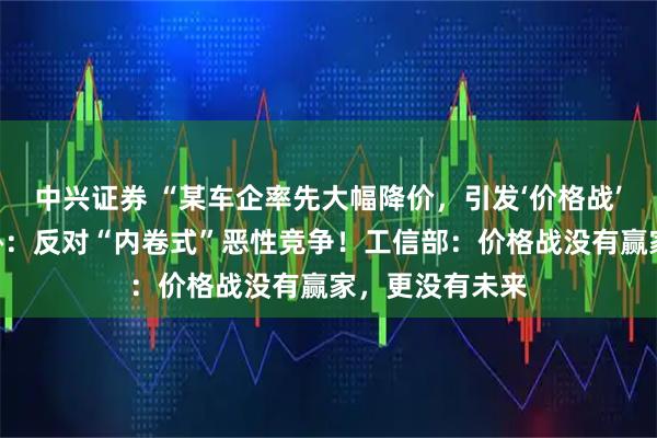 中兴证券 “某车企率先大幅降价，引发‘价格战’恐慌！”中汽协：反对“内卷式”恶性竞争！工信部：价格战没有赢家，更没有未来