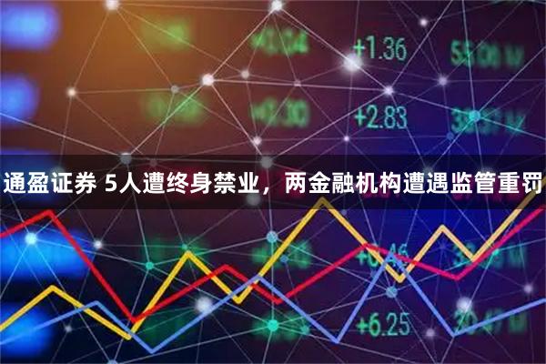 通盈证券 5人遭终身禁业，两金融机构遭遇监管重罚