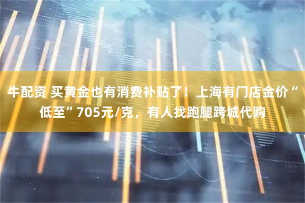 牛配资 买黄金也有消费补贴了！上海有门店金价“低至”705元/克，有人找跑腿跨城代购