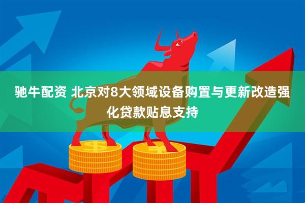 驰牛配资 北京对8大领域设备购置与更新改造强化贷款贴息支持