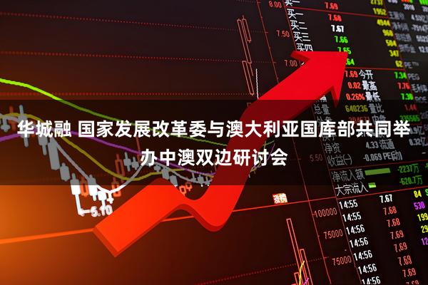 华城融 国家发展改革委与澳大利亚国库部共同举办中澳双边研讨会