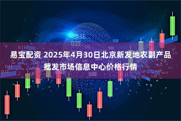 易宝配资 2025年4月30日北京新发地农副产品批发市场信息中心价格行情