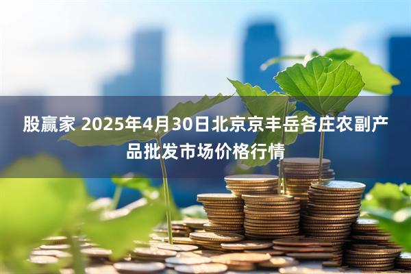 股赢家 2025年4月30日北京京丰岳各庄农副产品批发市场价格行情