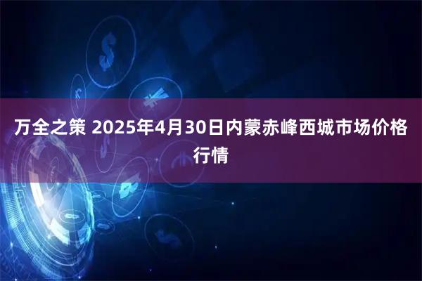 万全之策 2025年4月30日内蒙赤峰西城市场价格行情