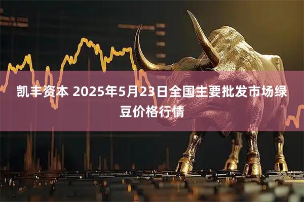 凯丰资本 2025年5月23日全国主要批发市场绿豆价格行情