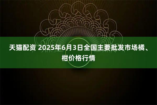 天猫配资 2025年6月3日全国主要批发市场橘、柑价格行情