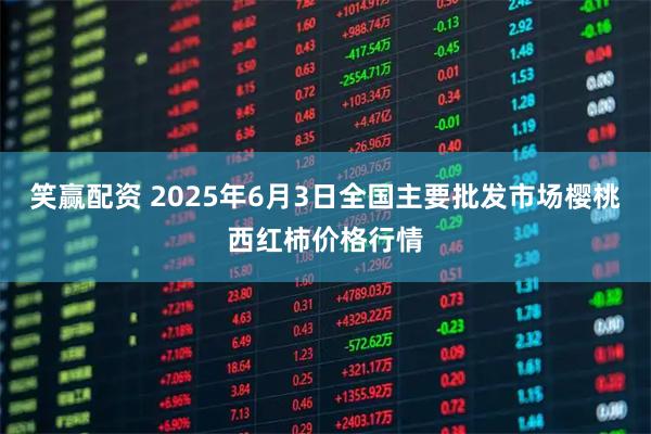 笑赢配资 2025年6月3日全国主要批发市场樱桃西红柿价格行情