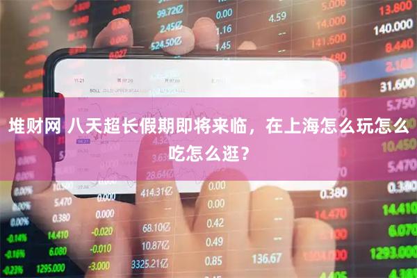 堆财网 八天超长假期即将来临，在上海怎么玩怎么吃怎么逛？