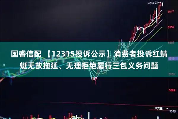 国睿信配 【12315投诉公示】消费者投诉红蜻蜓无故拖延、无理拒绝履行三包义务问题