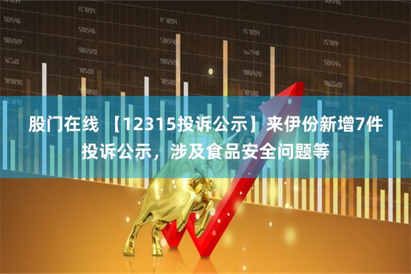 股门在线 【12315投诉公示】来伊份新增7件投诉公示，涉及食品安全问题等