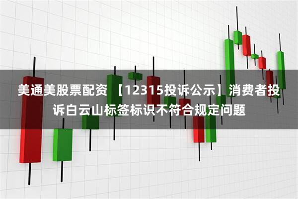 美通美股票配资 【12315投诉公示】消费者投诉白云山标签标识不符合规定问题