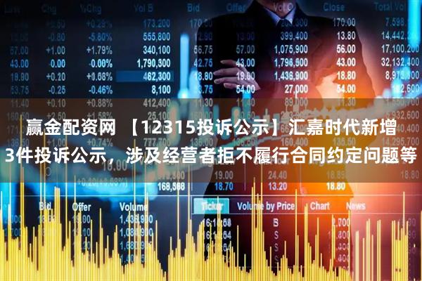 赢金配资网 【12315投诉公示】汇嘉时代新增3件投诉公示，涉及经营者拒不履行合同约定问题等