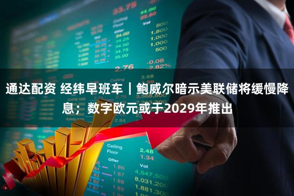 通达配资 经纬早班车｜鲍威尔暗示美联储将缓慢降息；数字欧元或于2029年推出