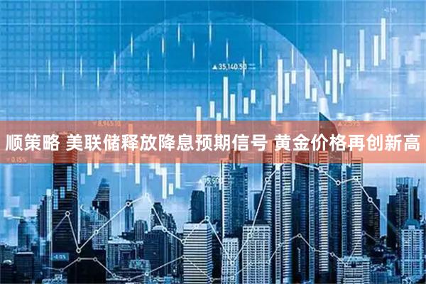 顺策略 美联储释放降息预期信号 黄金价格再创新高