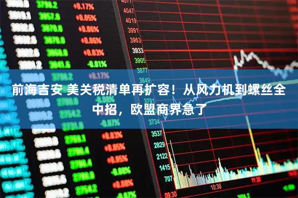 前海吉安 美关税清单再扩容！从风力机到螺丝全中招，欧盟商界急了