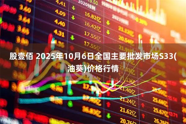 股壹佰 2025年10月6日全国主要批发市场S33(油葵)价格行情